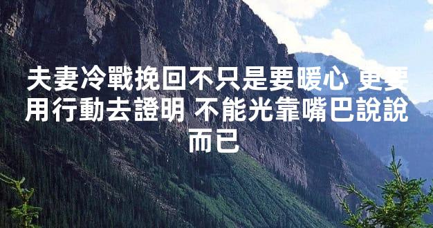 夫妻冷戰挽回不只是要暖心 更要用行動去證明 不能光靠嘴巴說說而已 